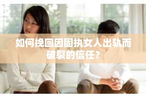 如何挽回因固执女人出轨而破裂的信任？