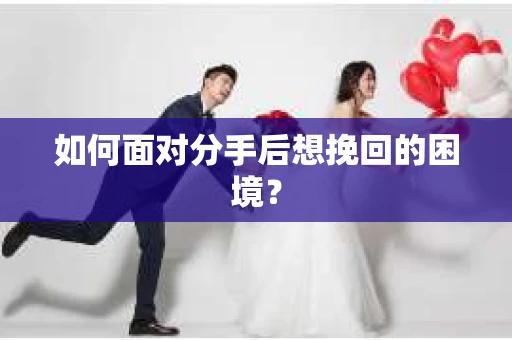 如何面对分手后想挽回的困境？