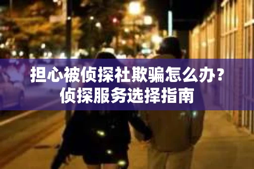 担心被侦探社欺骗怎么办？侦探服务选择指南
