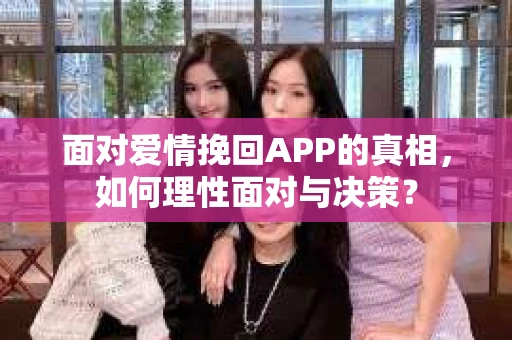 面对爱情挽回APP的真相，如何理性面对与决策？