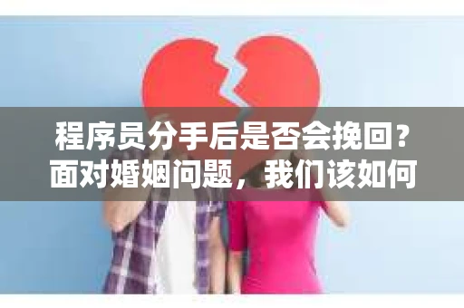 程序员分手后是否会挽回？面对婚姻问题，我们该如何应对？
