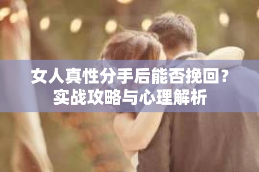 女人真性分手后能否挽回？实战攻略与心理解析