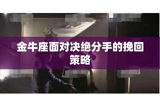 金牛座面对决绝分手的挽回策略