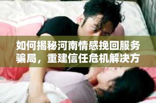 如何揭秘河南情感挽回服务骗局，重建信任危机解决方案？