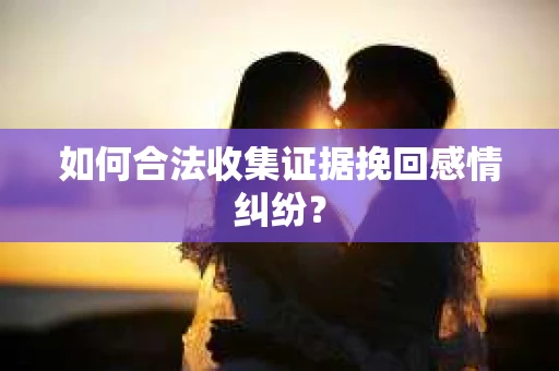 如何合法收集证据挽回感情纠纷？