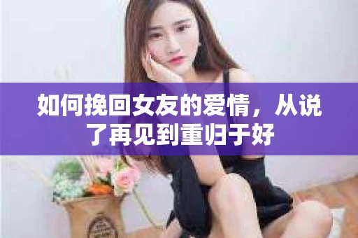 如何挽回女友的爱情，从说了再见到重归于好