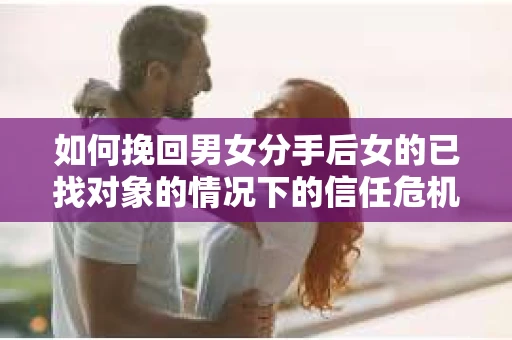 如何挽回男女分手后女的已找对象的情况下的信任危机？