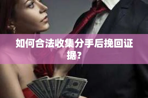 如何合法收集分手后挽回证据？