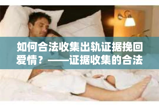 如何合法收集出轨证据挽回爱情？——证据收集的合法性与有效性解析