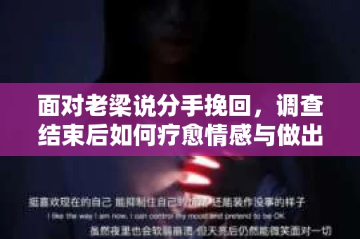 面对老梁说分手挽回，调查结束后如何疗愈情感与做出人生决策？