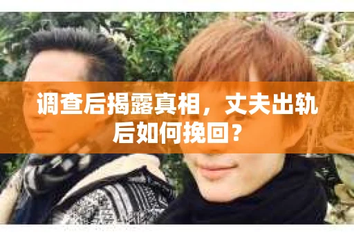 调查后揭露真相，丈夫出轨后如何挽回？