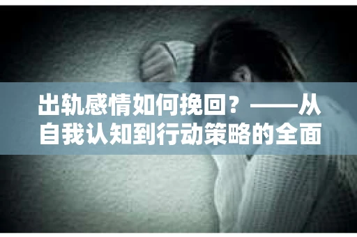 出轨感情如何挽回？——从自我认知到行动策略的全面解析