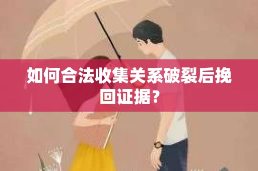 如何合法收集关系破裂后挽回证据？