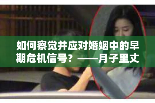 如何察觉并应对婚姻中的早期危机信号？——月子里丈夫出轨后的挽回策略