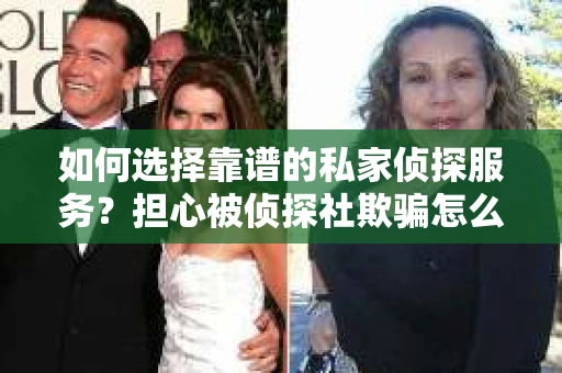 如何选择靠谱的私家侦探服务？担心被侦探社欺骗怎么办？