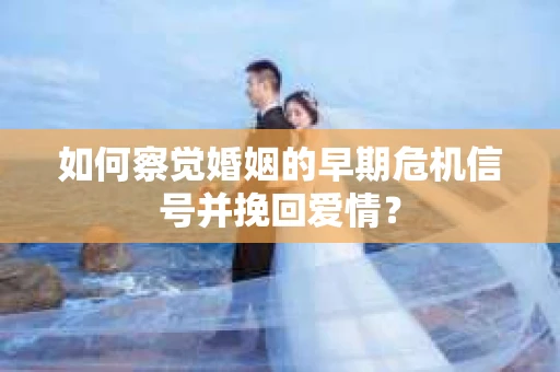 如何察觉婚姻的早期危机信号并挽回爱情？