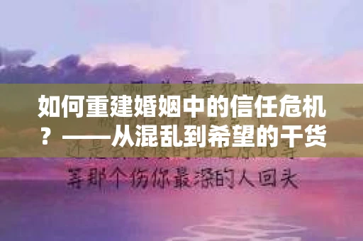 如何重建婚姻中的信任危机？——从混乱到希望的干货指南