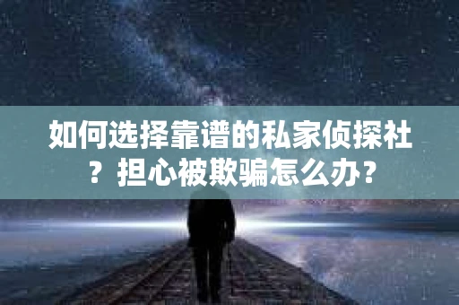 如何选择靠谱的私家侦探社?担心被欺骗怎么办? 如何选择靠谱的私家侦探社?担心被欺骗怎么办?