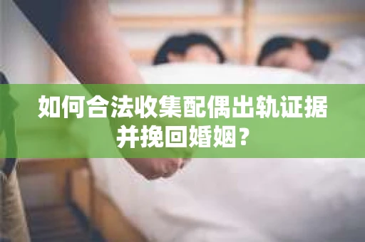 如何合法收集配偶出轨证据并挽回婚姻？