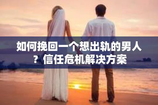 如何挽回一个想出轨的男人?信任危机解决方案 如何挽回一个想出轨的男人?信任危机解决方案