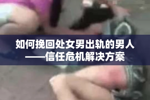 如何挽回处女男出轨的男人——信任危机解决方案