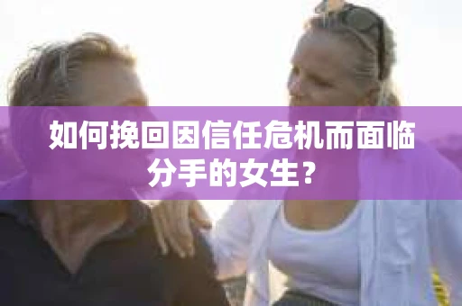 如何挽回因信任危机而面临分手的女生? 如何挽回因信任危机而面临分手的女生?