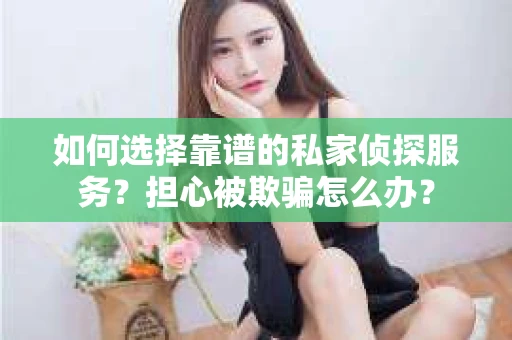 如何选择靠谱的私家侦探服务？担心被欺骗怎么办？