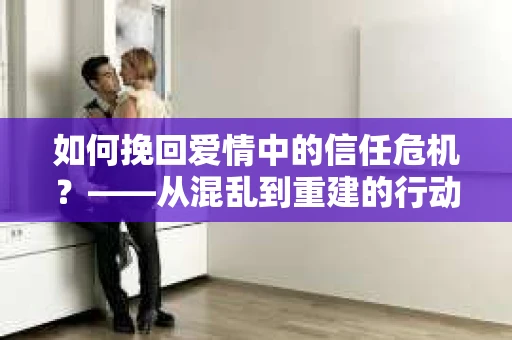 如何挽回爱情中的信任危机？——从混乱到重建的行动指南