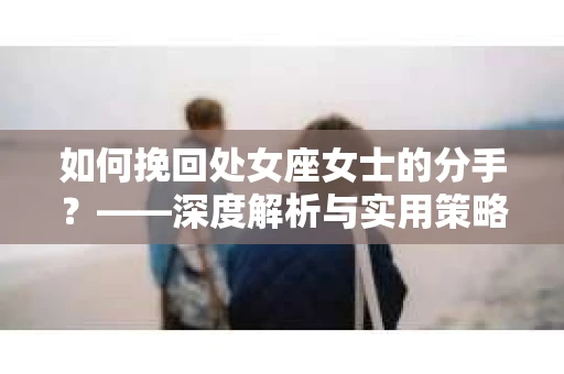 如何挽回处女座女士的分手？——深度解析与实用策略
