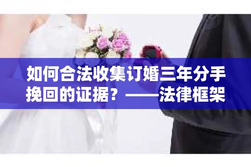 如何合法收集订婚三年分手挽回的证据？——法律框架下的有效证据收集方案