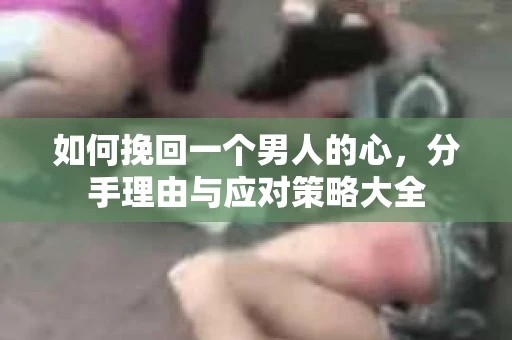 如何挽回一个男人的心，分手理由与应对策略大全