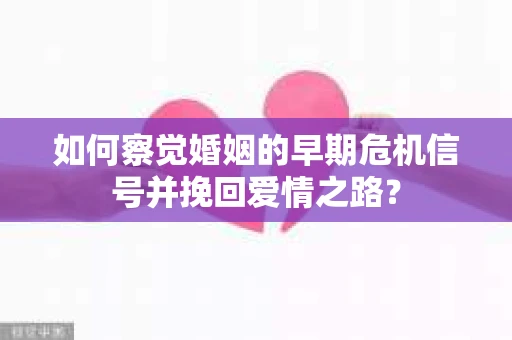 如何察觉婚姻的早期危机信号并挽回爱情之路？