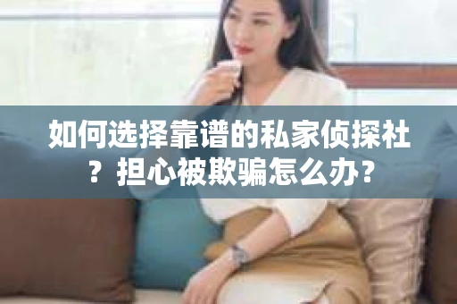 如何选择靠谱的私家侦探社？担心被欺骗怎么办？