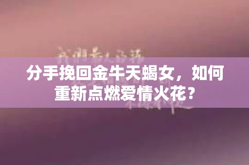 分手挽回金牛天蝎女，如何重新点燃爱情火花？