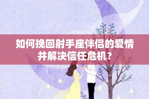 如何挽回射手座伴侣的爱情并解决信任危机？