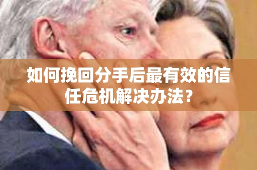 如何挽回分手后最有效的信任危机解决办法？