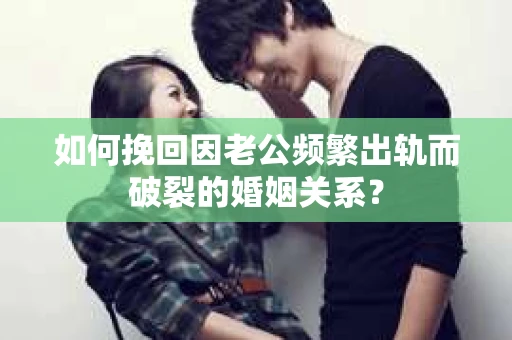 如何挽回因老公频繁出轨而破裂的婚姻关系？
