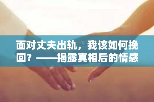 面对丈夫出轨，我该如何挽回？——揭露真相后的情感疗愈与人生决策