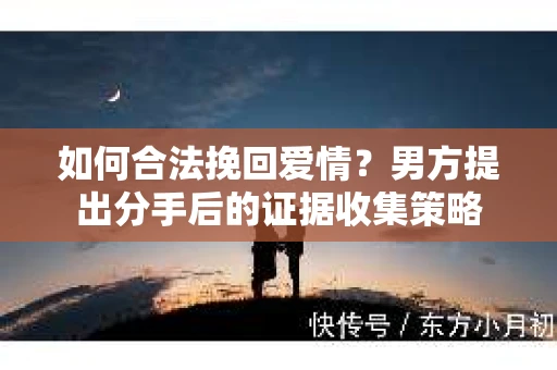 如何合法挽回爱情？男方提出分手后的证据收集策略