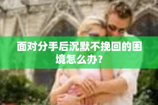 面对分手后沉默不挽回的困境怎么办？