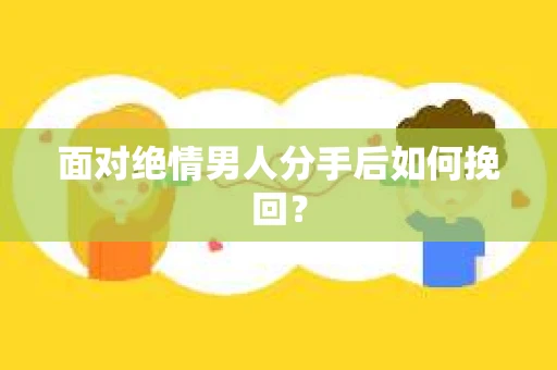 面对绝情男人分手后如何挽回? 面对绝情男人分手后如何挽回?