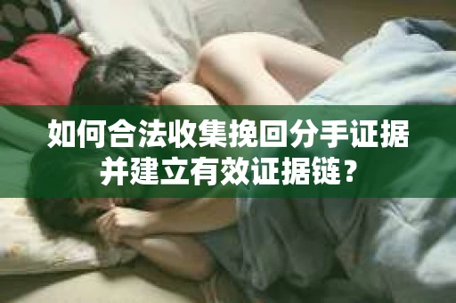 如何合法收集挽回分手证据并建立有效证据链? 如何合法收集挽回分手证据并建立有效证据链?