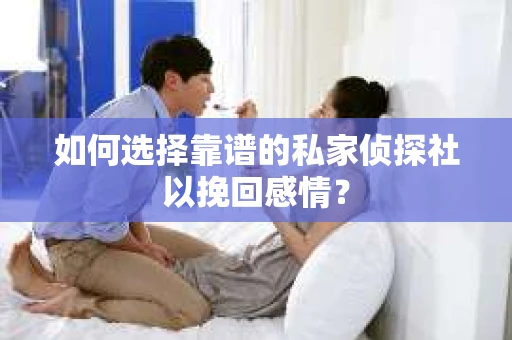 如何选择靠谱的私家侦探社以挽回感情？