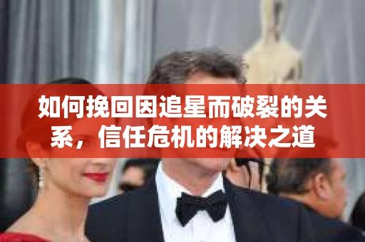 如何挽回因追星而破裂的关系，信任危机的解决之道