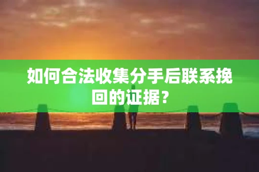 如何合法收集分手后联系挽回的证据？