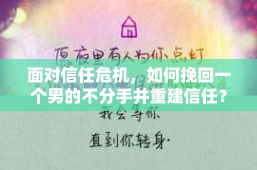 面对信任危机，如何挽回一个男的不分手并重建信任？