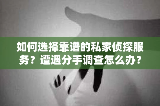 如何选择靠谱的私家侦探服务？遭遇分手调查怎么办？