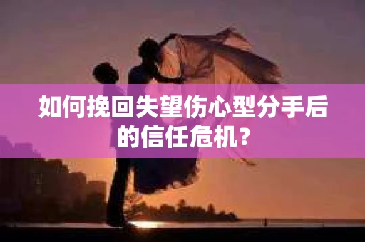 如何挽回失望伤心型分手后的信任危机？