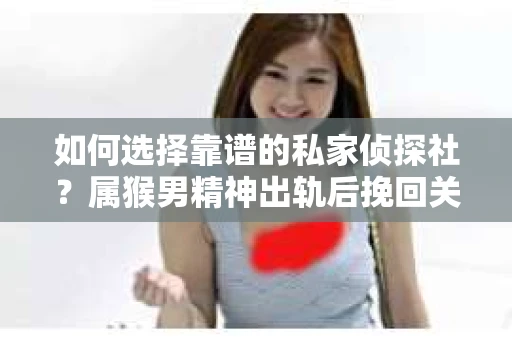 如何选择靠谱的私家侦探社？属猴男精神出轨后挽回关系的关键一步