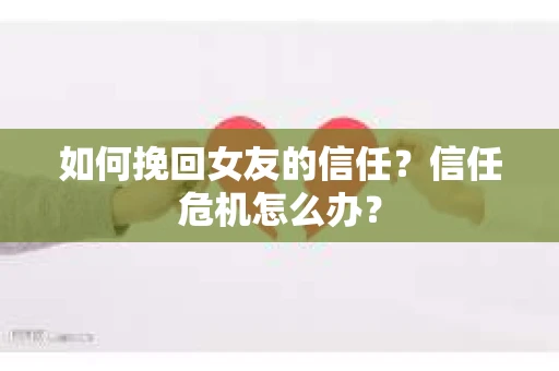 如何挽回女友的信任？信任危机怎么办？